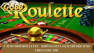 Cách chơi Roulette – Không gian giải trí độc đáo cho game thủ